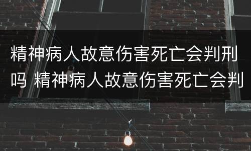 精神病人故意伤害死亡会判刑吗 精神病人故意伤害死亡会判刑吗多少年