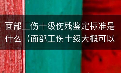 面部工伤十级伤残鉴定标准是什么（面部工伤十级大概可以赔偿多少钱?）