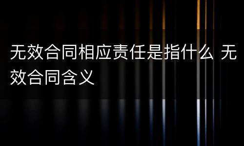无效合同相应责任是指什么 无效合同含义