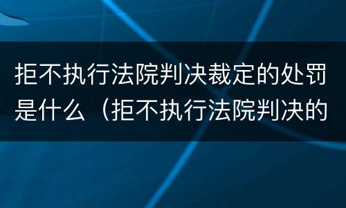 拒不执行法院判决裁定的处罚是什么（拒不执行法院判决的法律后果）