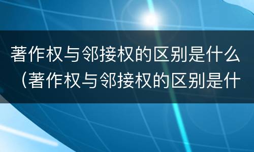 著作权与邻接权的区别是什么（著作权与邻接权的区别是什么意思）