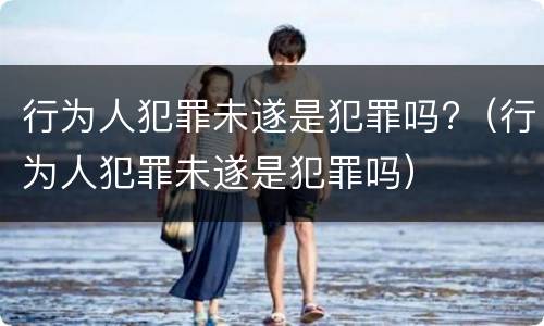 行为人犯罪未遂是犯罪吗?（行为人犯罪未遂是犯罪吗）