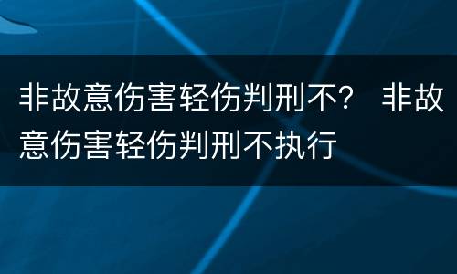 非故意伤害轻伤判刑不？ 非故意伤害轻伤判刑不执行