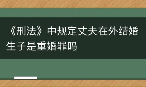 《刑法》中规定丈夫在外结婚生子是重婚罪吗
