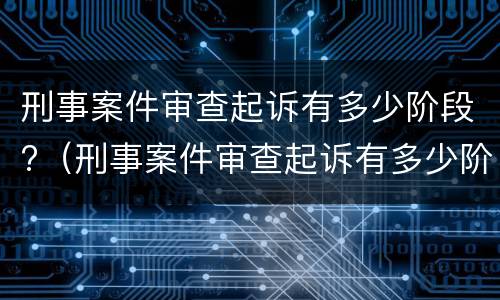 刑事案件审查起诉有多少阶段?（刑事案件审查起诉有多少阶段了）