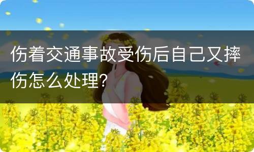 伤着交通事故受伤后自己又摔伤怎么处理？