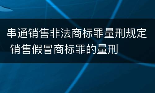 串通销售非法商标罪量刑规定 销售假冒商标罪的量刑