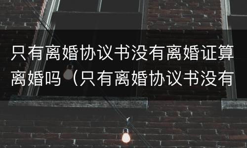 只有离婚协议书没有离婚证算离婚吗（只有离婚协议书没有离婚证算离婚吗怎么办）