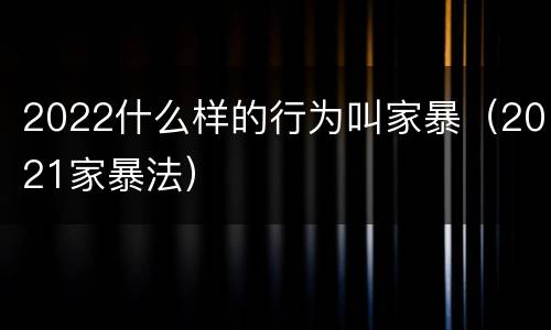 2022什么样的行为叫家暴（2021家暴法）