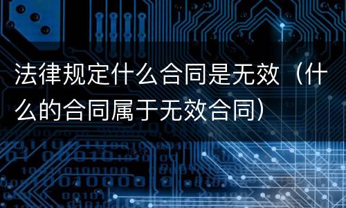 法律规定什么合同是无效（什么的合同属于无效合同）