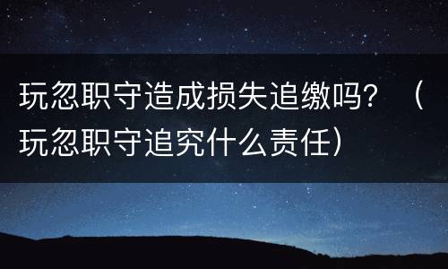 玩忽职守造成损失追缴吗？（玩忽职守追究什么责任）