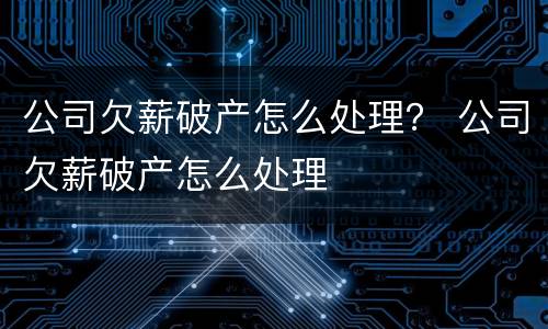 公司欠薪破产怎么处理？ 公司欠薪破产怎么处理