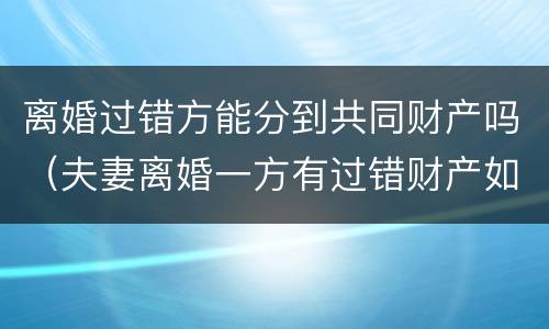 离婚过错方能分到共同财产吗（夫妻离婚一方有过错财产如何分割）