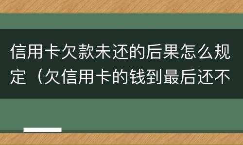 信用卡欠款未还的后果怎么规定（欠信用卡的钱到最后还不了什么结果）