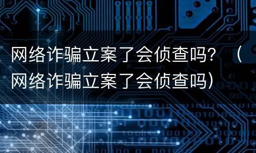 网络诈骗立案了会侦查吗？（网络诈骗立案了会侦查吗）