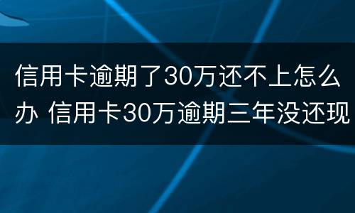 信用卡逾期了30万还不上怎么办 信用卡30万逾期三年没还现在还得还多少钱