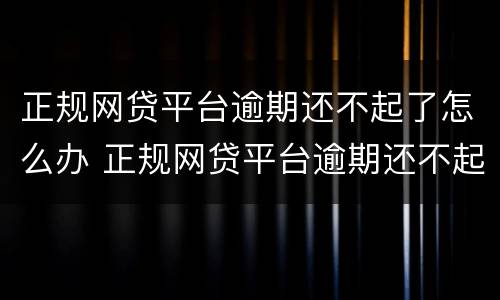 正规网贷平台逾期还不起了怎么办 正规网贷平台逾期还不起了怎么办理