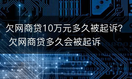 欠网商贷10万元多久被起诉？ 欠网商贷多久会被起诉