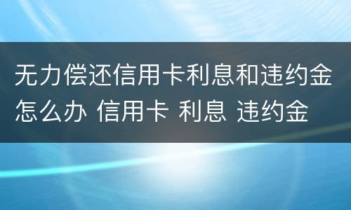 无力偿还信用卡利息和违约金怎么办 信用卡 利息 违约金