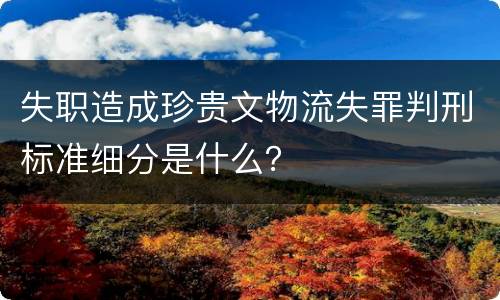 失职造成珍贵文物流失罪判刑标准细分是什么？