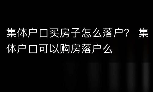 集体户口买房子怎么落户？ 集体户口可以购房落户么