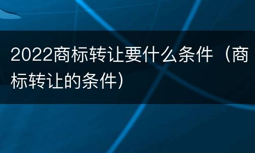 2022商标转让要什么条件（商标转让的条件）