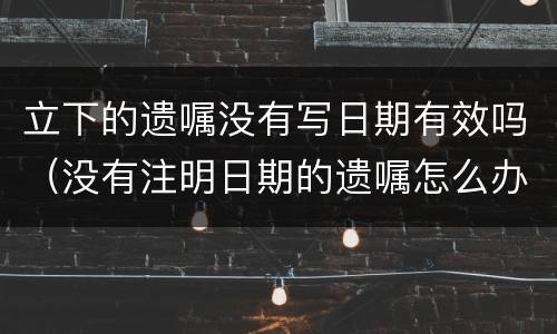 立下的遗嘱没有写日期有效吗（没有注明日期的遗嘱怎么办?）