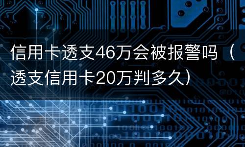 信用卡透支46万会被报警吗（透支信用卡20万判多久）