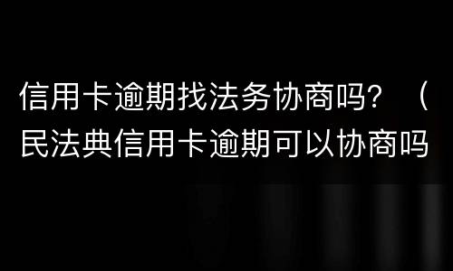 信用卡逾期找法务协商吗？（民法典信用卡逾期可以协商吗）