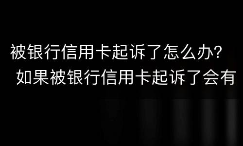 被银行信用卡起诉了怎么办？ 如果被银行信用卡起诉了会有哪些后果