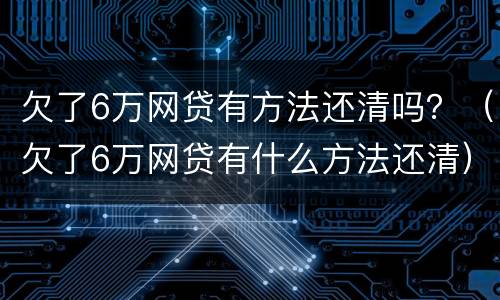 欠了6万网贷有方法还清吗？（欠了6万网贷有什么方法还清）