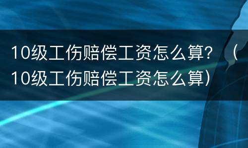 10级工伤赔偿工资怎么算？（10级工伤赔偿工资怎么算）