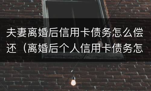夫妻离婚后信用卡债务怎么偿还（离婚后个人信用卡债务怎么办）