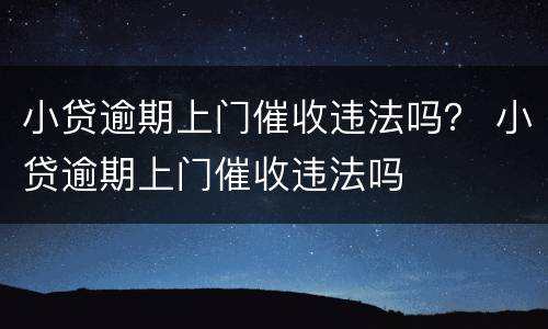 小贷逾期上门催收违法吗？ 小贷逾期上门催收违法吗