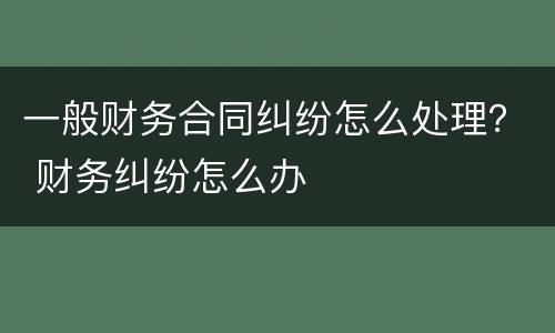 一般财务合同纠纷怎么处理？ 财务纠纷怎么办
