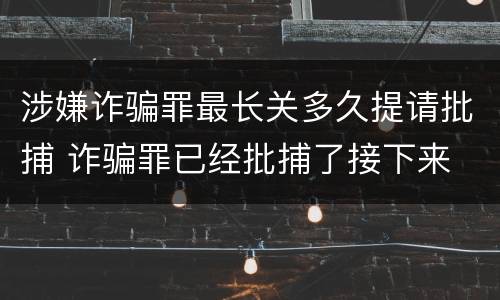 涉嫌诈骗罪最长关多久提请批捕 诈骗罪已经批捕了接下来