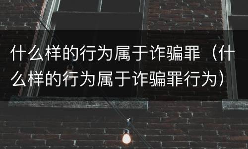 什么样的行为属于诈骗罪（什么样的行为属于诈骗罪行为）