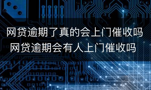 网贷逾期了真的会上门催收吗 网贷逾期会有人上门催收吗