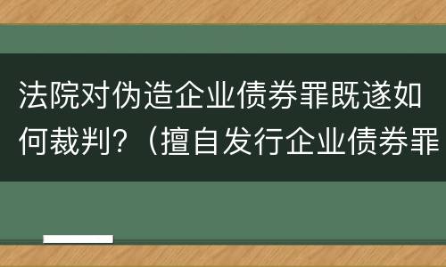 法院对伪造企业债券罪既遂如何裁判?（擅自发行企业债券罪）