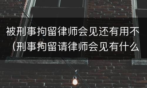 被刑事拘留律师会见还有用不（刑事拘留请律师会见有什么作用）