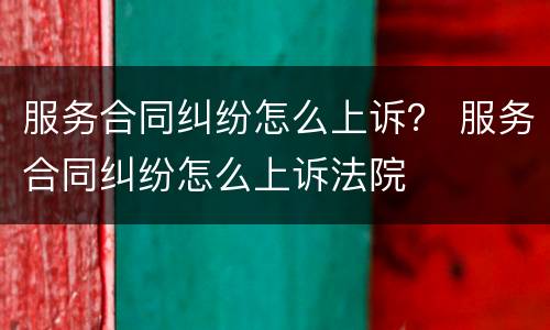 服务合同纠纷怎么上诉？ 服务合同纠纷怎么上诉法院