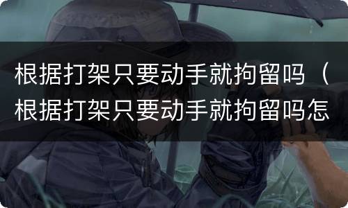 根据打架只要动手就拘留吗（根据打架只要动手就拘留吗怎么处理）