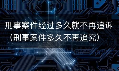 刑事案件经过多久就不再追诉（刑事案件多久不再追究）