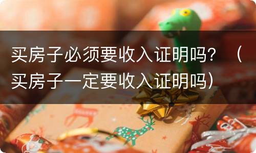 买房子必须要收入证明吗？（买房子一定要收入证明吗）