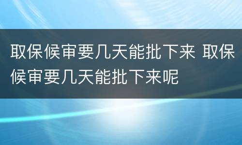 取保候审要几天能批下来 取保候审要几天能批下来呢