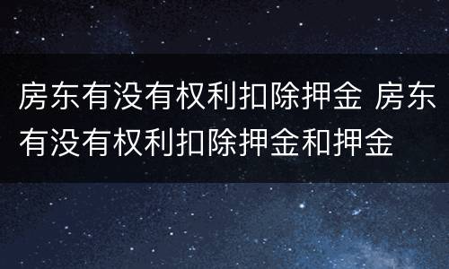 房东有没有权利扣除押金 房东有没有权利扣除押金和押金