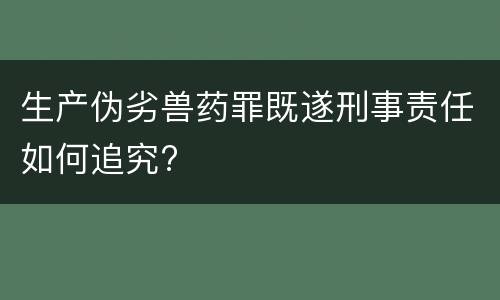 生产伪劣兽药罪既遂刑事责任如何追究?