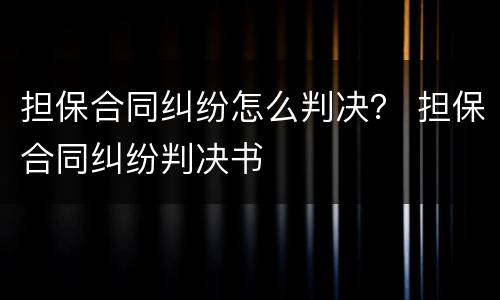 担保合同纠纷怎么判决？ 担保合同纠纷判决书