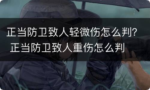 正当防卫致人轻微伤怎么判？ 正当防卫致人重伤怎么判