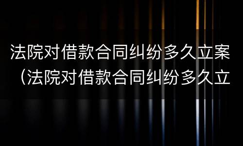 法院对借款合同纠纷多久立案（法院对借款合同纠纷多久立案审理）